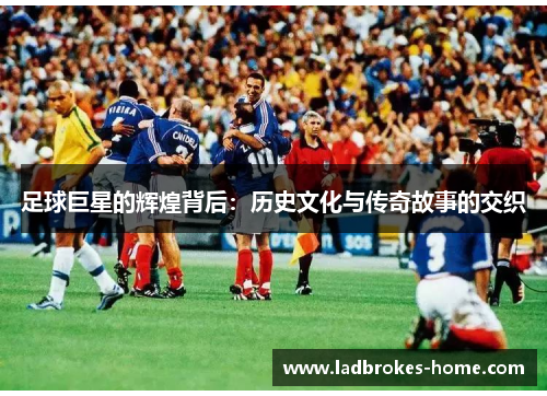 足球巨星的辉煌背后：历史文化与传奇故事的交织