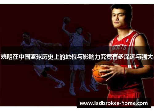 姚明在中国篮球历史上的地位与影响力究竟有多深远与强大